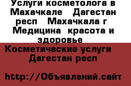 Услуги косметолога в Махачкале - Дагестан респ., Махачкала г. Медицина, красота и здоровье » Косметические услуги   . Дагестан респ.